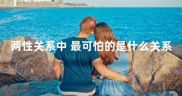 两性关系中 最可怕的是什么关系